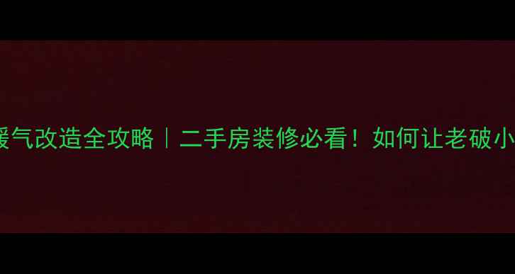 图片 🔥石家庄老小区暖气改造全攻略｜二手房装修必看！如何让老破小秒变暖冬神器？1