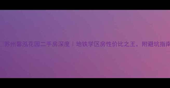 图片 🔥苏州馨泓花园二手房深度｜地铁学区房性价比之王，附避坑指南