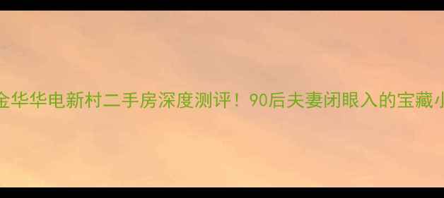 图片 🔥金华华电新村二手房深度测评！90后夫妻闭眼入的宝藏小区