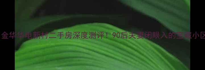 图片 🔥金华华电新村二手房深度测评！90后夫妻闭眼入的宝藏小区1