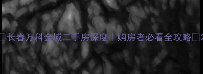 图片 🔥长春万科金域二手房深度｜购房者必看全攻略🏠2