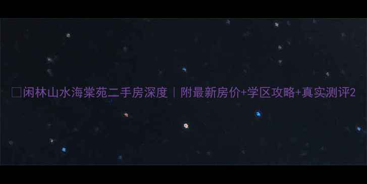 图片 🔥闲林山水海棠苑二手房深度｜附最新房价+学区攻略+真实测评2
