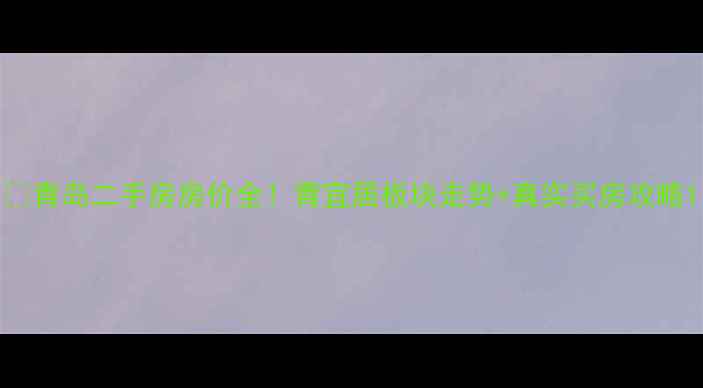 图片 🔥青岛二手房房价全！青宜居板块走势+真实买房攻略1