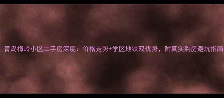图片 🔥青岛梅岭小区二手房深度：价格走势+学区地铁双优势，附真实购房避坑指南1
