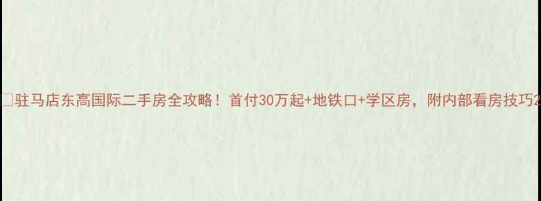 图片 🔥驻马店东高国际二手房全攻略！首付30万起+地铁口+学区房，附内部看房技巧2
