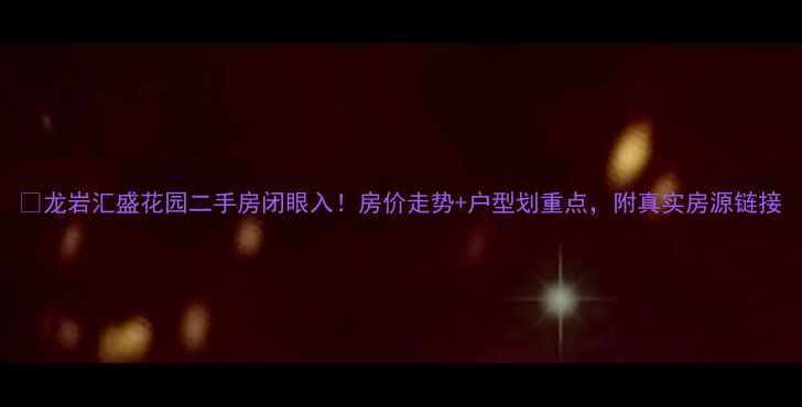 图片 🔥龙岩汇盛花园二手房闭眼入！房价走势+户型划重点，附真实房源链接