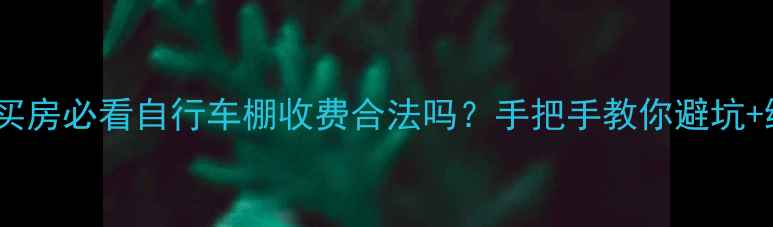 图片 🚲💸二手房买房必看自行车棚收费合法吗？手把手教你避坑+维权指南！1